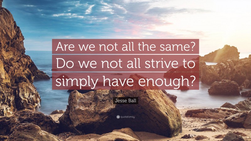 Jesse Ball Quote: “Are we not all the same? Do we not all strive to simply have enough?”