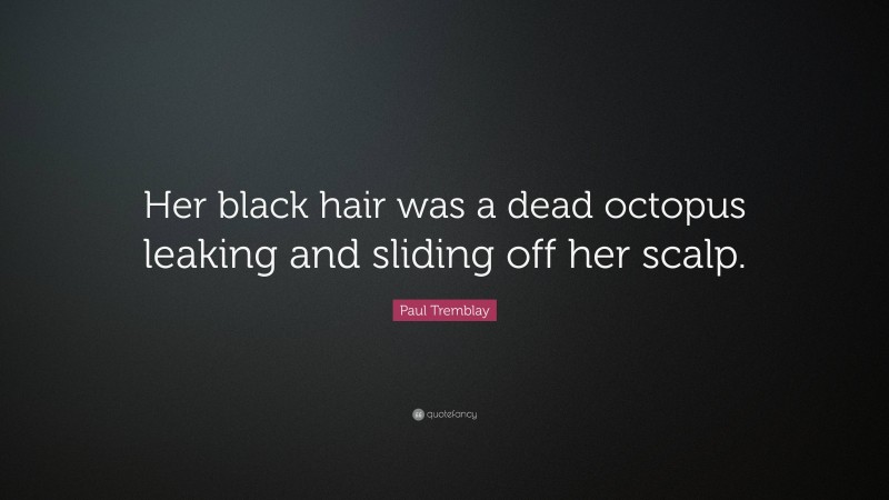Paul Tremblay Quote: “Her black hair was a dead octopus leaking and sliding off her scalp.”