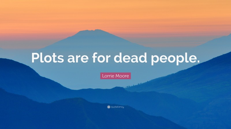 Lorrie Moore Quote: “Plots are for dead people.”
