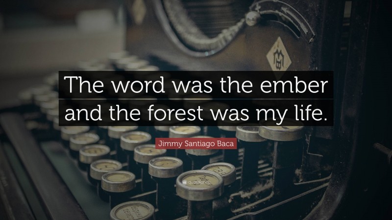Jimmy Santiago Baca Quote: “The word was the ember and the forest was my life.”