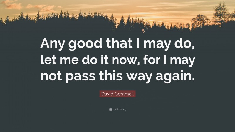 David Gemmell Quote: “Any good that I may do, let me do it now, for I may not pass this way again.”