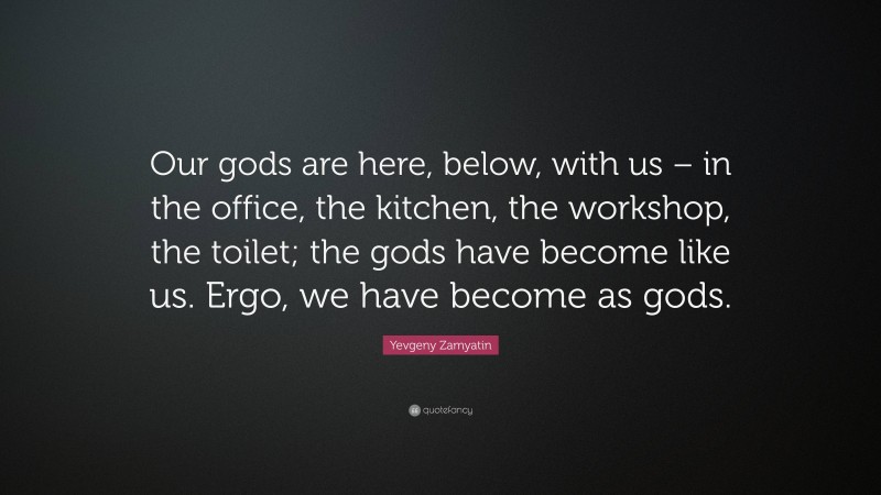 Yevgeny Zamyatin Quote: “Our gods are here, below, with us – in the office, the kitchen, the workshop, the toilet; the gods have become like us. Ergo, we have become as gods.”