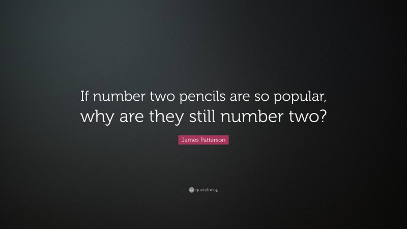 James Patterson Quote: “If number two pencils are so popular, why are they still number two?”