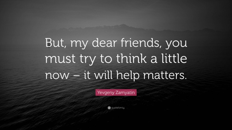 Yevgeny Zamyatin Quote: “But, my dear friends, you must try to think a little now – it will help matters.”