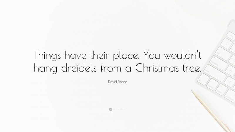 David Shore Quote: “Things have their place. You wouldn’t hang dreidels from a Christmas tree.”