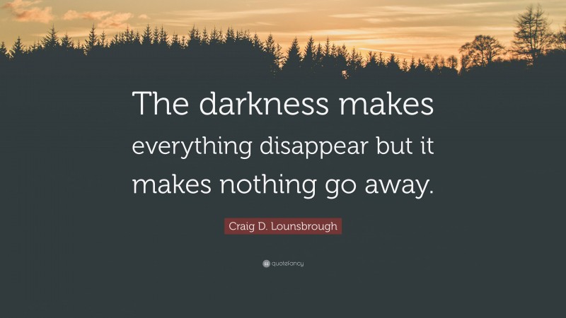 Craig D. Lounsbrough Quote: “The darkness makes everything disappear but it makes nothing go away.”