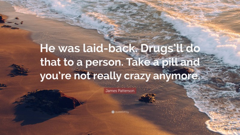 James Patterson Quote: “He was laid-back. Drugs’ll do that to a person. Take a pill and you’re not really crazy anymore.”