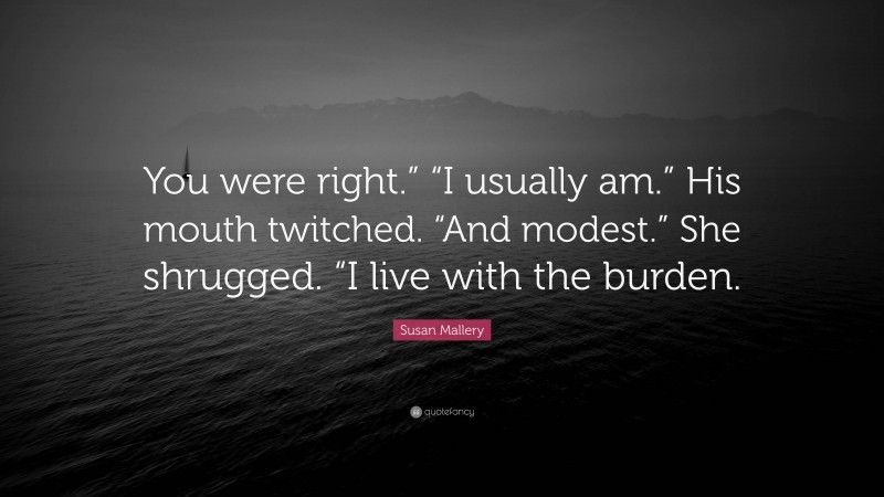 Susan Mallery Quote: “You were right.” “I usually am.” His mouth twitched. “And modest.” She shrugged. “I live with the burden.”