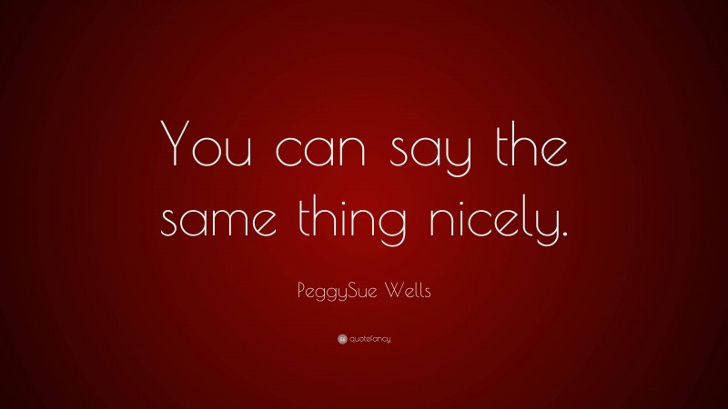 PeggySue Wells Quote: “You can say the same thing nicely.”