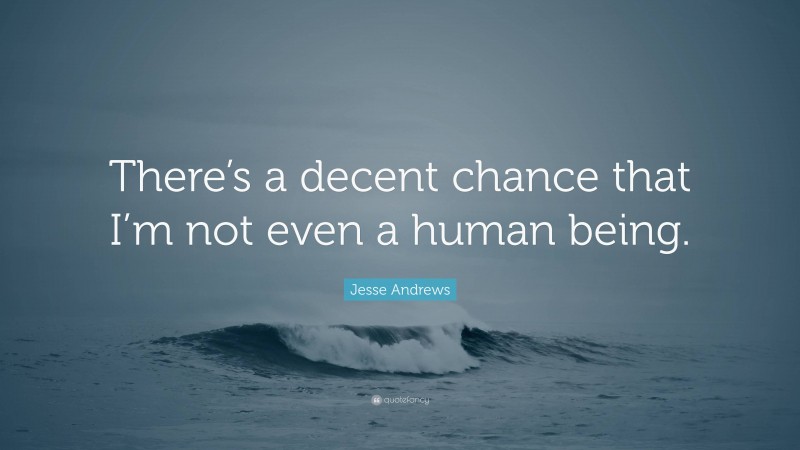 Jesse Andrews Quote: “There’s a decent chance that I’m not even a human being.”