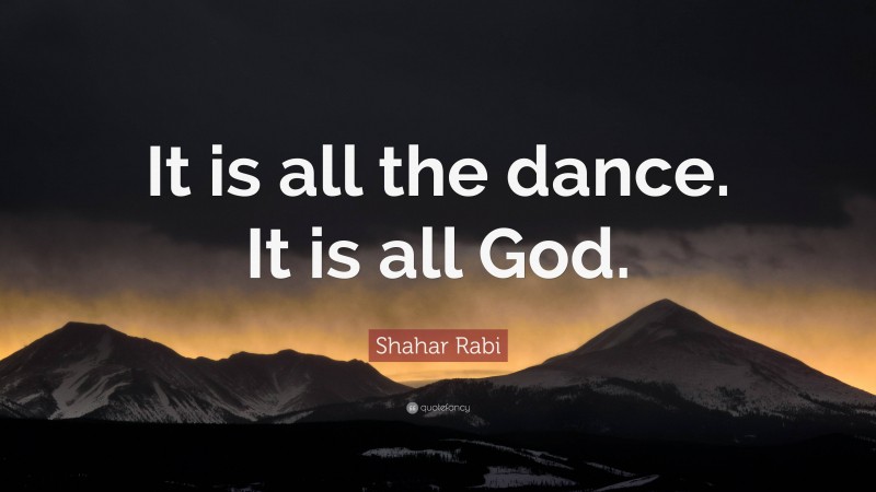Shahar Rabi Quote: “It is all the dance. It is all God.”
