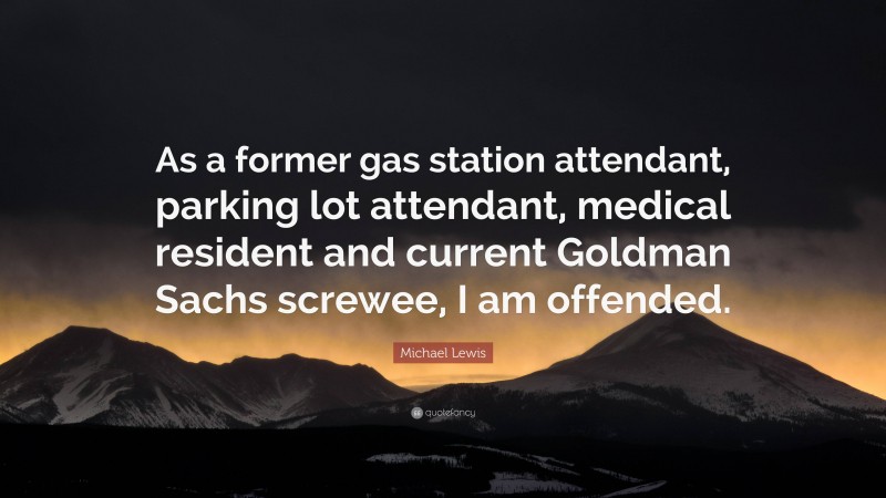 Michael Lewis Quote: “As a former gas station attendant, parking lot attendant, medical resident and current Goldman Sachs screwee, I am offended.”