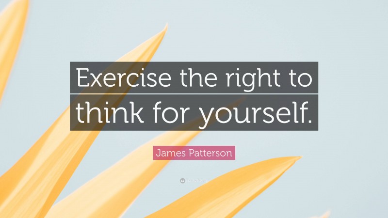 James Patterson Quote: “Exercise the right to think for yourself.”