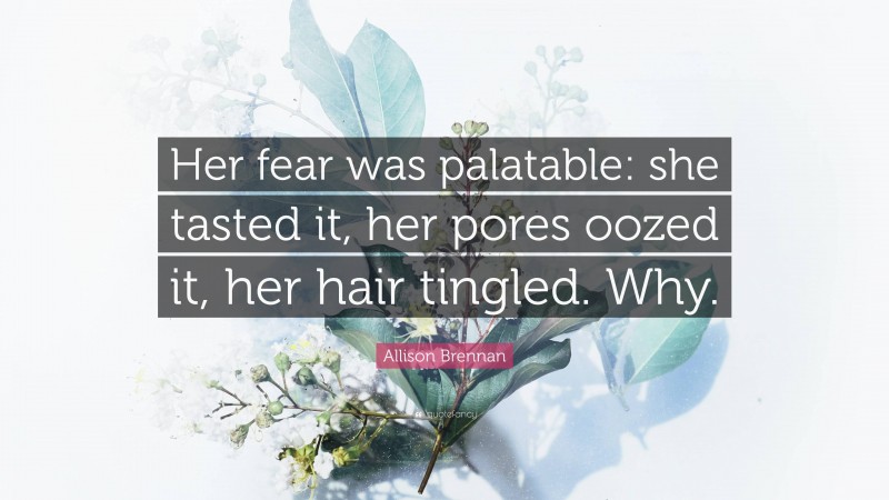 Allison Brennan Quote: “Her fear was palatable: she tasted it, her pores oozed it, her hair tingled. Why.”