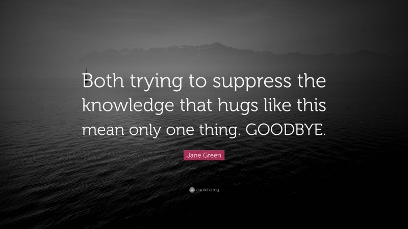 Jane Green Quote: “Both trying to suppress the knowledge that hugs like this mean only one thing. GOODBYE.”
