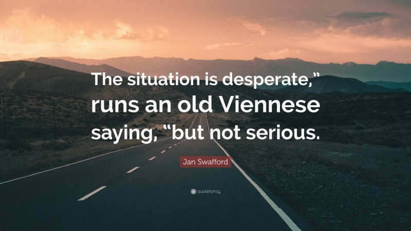 Jan Swafford Quote: “The situation is desperate,” runs an old Viennese saying, “but not serious.”
