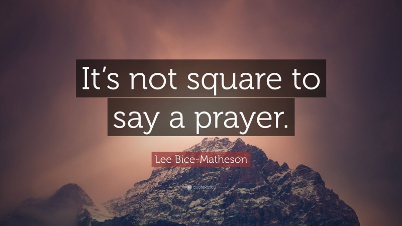 Lee Bice-Matheson Quote: “It’s not square to say a prayer.”