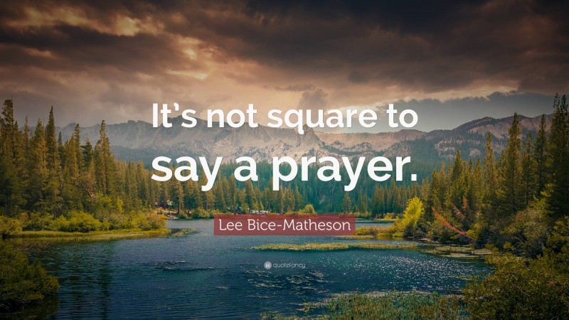 Lee Bice-Matheson Quote: “It’s not square to say a prayer.”