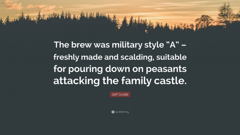 Jeff Grubb Quote: “The brew was military style “A” – freshly made and scalding, suitable for pouring down on peasants attacking the family castle.”