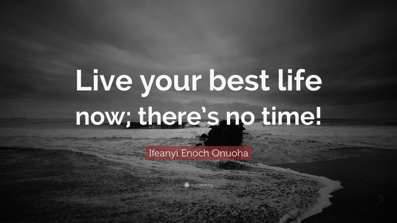 Ifeanyi Enoch Onuoha Quote: “Live your best life now; there’s no time!”