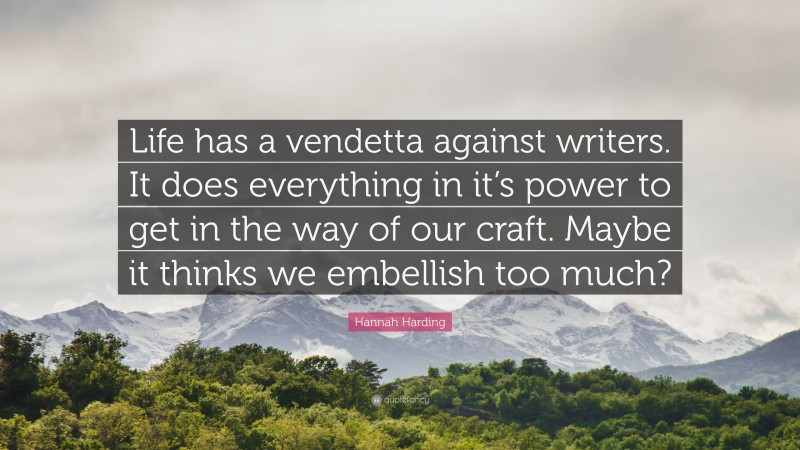 Hannah Harding Quote: “Life has a vendetta against writers. It does everything in it’s power to get in the way of our craft. Maybe it thinks we embellish too much?”