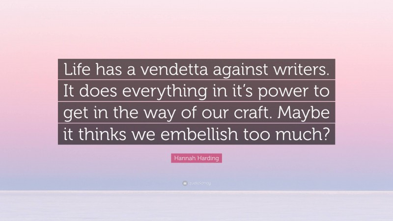 Hannah Harding Quote: “Life has a vendetta against writers. It does everything in it’s power to get in the way of our craft. Maybe it thinks we embellish too much?”