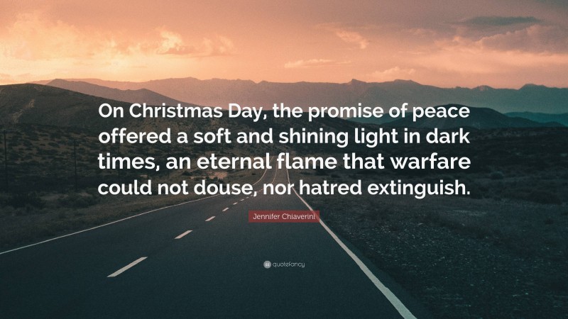 Jennifer Chiaverini Quote: “On Christmas Day, the promise of peace offered a soft and shining light in dark times, an eternal flame that warfare could not douse, nor hatred extinguish.”