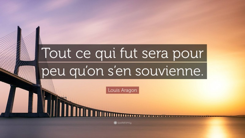 Louis Aragon Quote: “Tout ce qui fut sera pour peu qu’on s’en souvienne.”