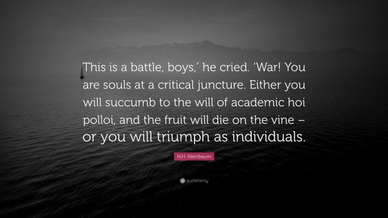 N.H. Kleinbaum Quote: “This is a battle, boys,′ he cried. ‘War! You are souls at a critical juncture. Either you will succumb to the will of academic hoi polloi, and the fruit will die on the vine – or you will triumph as individuals.”