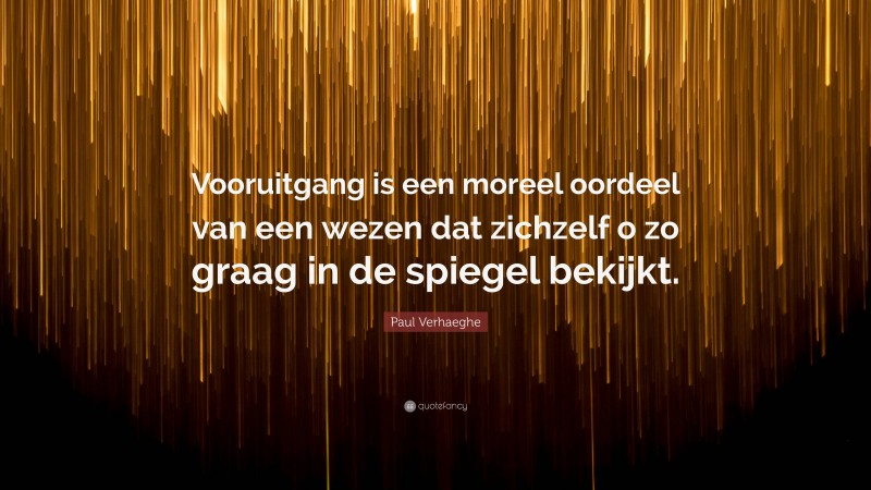 Paul Verhaeghe Quote: “Vooruitgang is een moreel oordeel van een wezen dat zichzelf o zo graag in de spiegel bekijkt.”