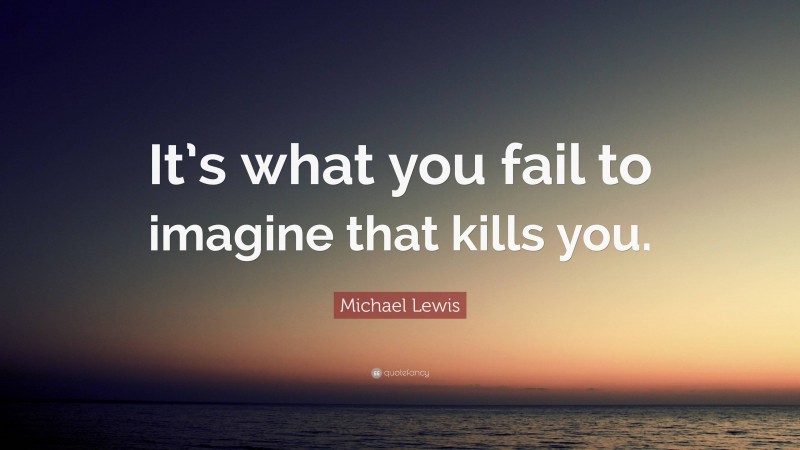 Michael Lewis Quote: “It’s what you fail to imagine that kills you.”