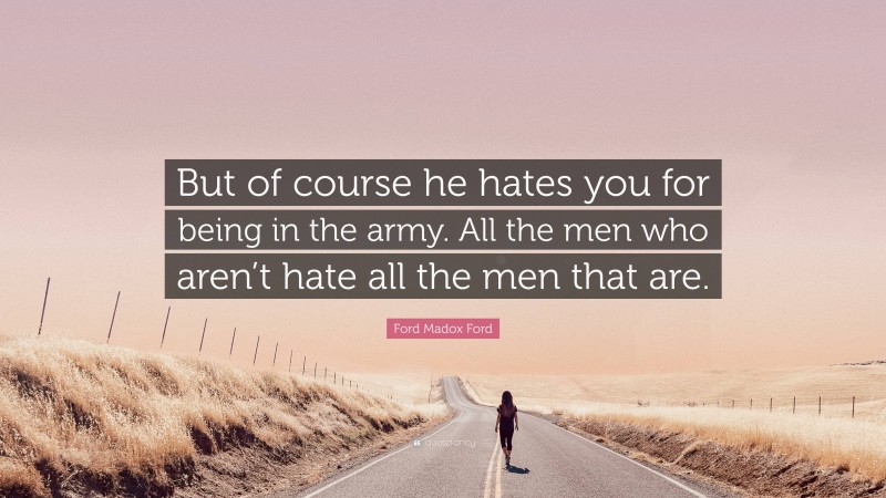 Ford Madox Ford Quote: “But of course he hates you for being in the army. All the men who aren’t hate all the men that are.”