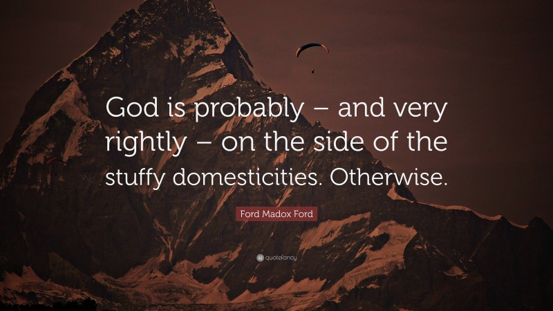 Ford Madox Ford Quote: “God is probably – and very rightly – on the side of the stuffy domesticities. Otherwise.”