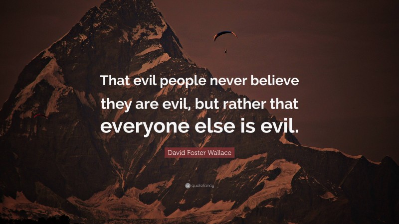 David Foster Wallace Quote: “That evil people never believe they are evil, but rather that everyone else is evil.”