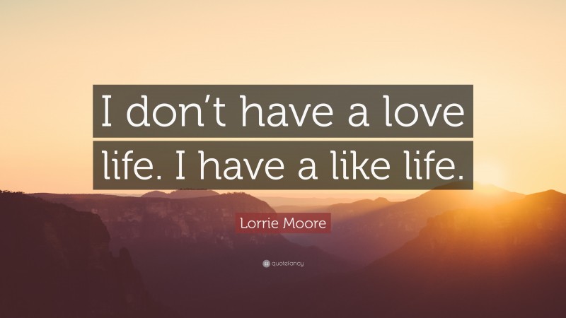 Lorrie Moore Quote: “I don’t have a love life. I have a like life.”