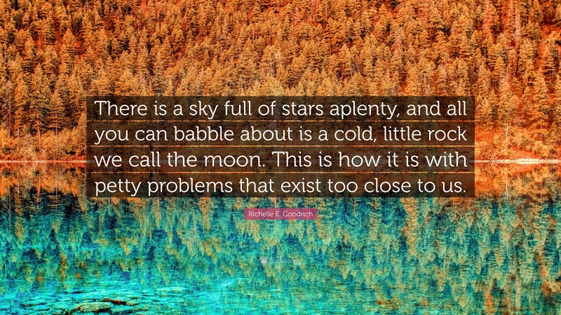 Richelle E. Goodrich Quote: “There is a sky full of stars aplenty, and all you can babble about is a cold, little rock we call the moon. This is how it is with petty problems that exist too close to us.”