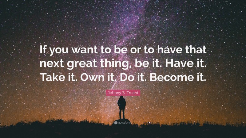 Johnny B. Truant Quote: “If you want to be or to have that next great thing, be it. Have it. Take it. Own it. Do it. Become it.”