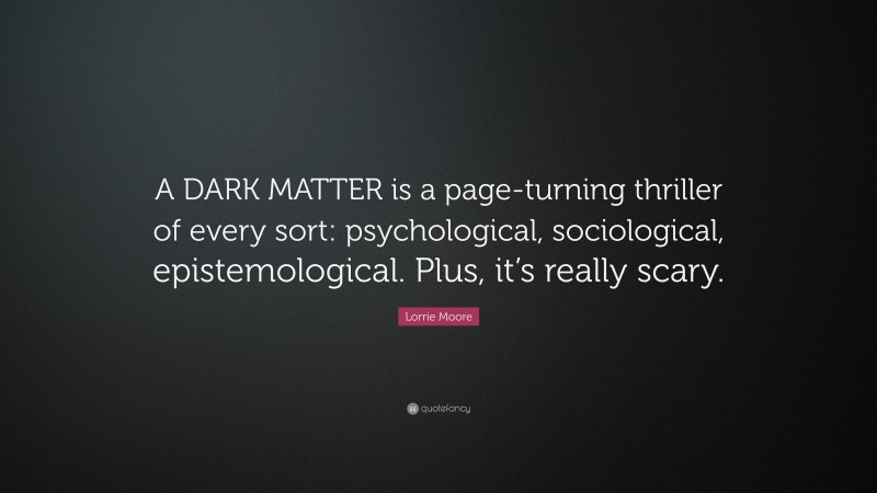 Lorrie Moore Quote: “A DARK MATTER is a page-turning thriller of every sort: psychological, sociological, epistemological. Plus, it’s really scary.”