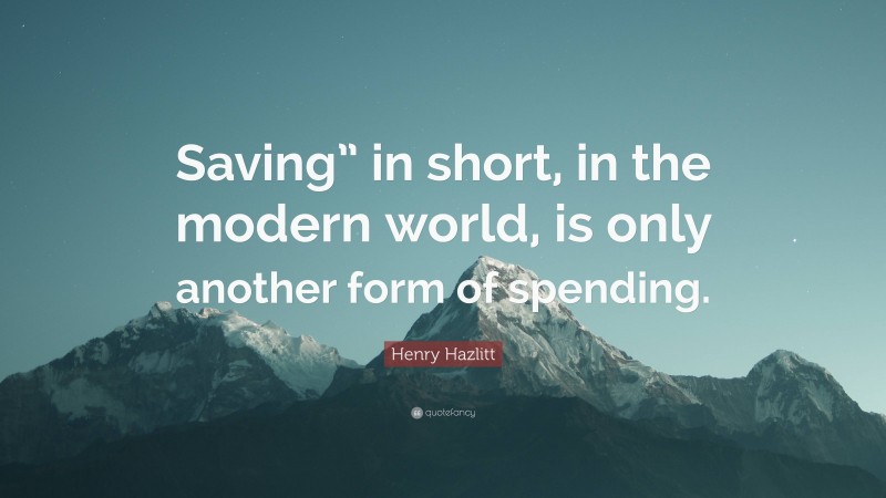 Henry Hazlitt Quote: “Saving” in short, in the modern world, is only another form of spending.”