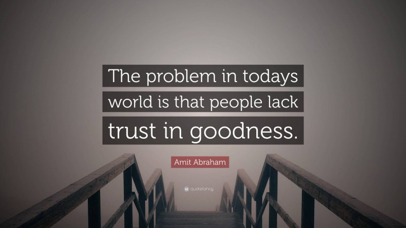 Amit Abraham Quote: “The problem in todays world is that people lack trust in goodness.”