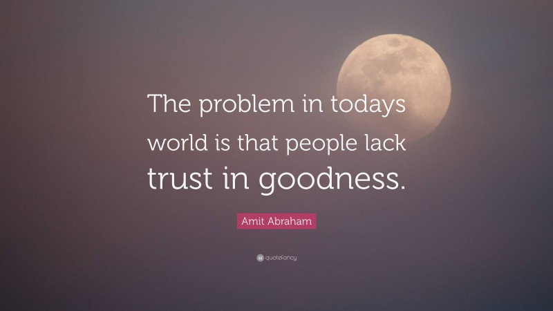 Amit Abraham Quote: “The problem in todays world is that people lack trust in goodness.”