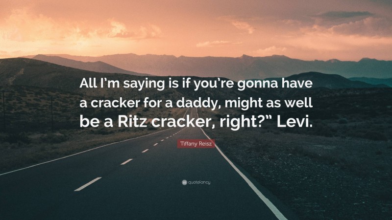 Tiffany Reisz Quote: “All I’m saying is if you’re gonna have a cracker for a daddy, might as well be a Ritz cracker, right?” Levi.”