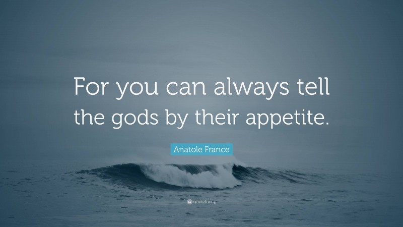 Anatole France Quote: “For you can always tell the gods by their appetite.”