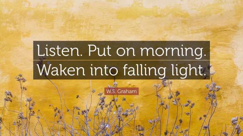 W.S. Graham Quote: “Listen. Put on morning. Waken into falling light.”