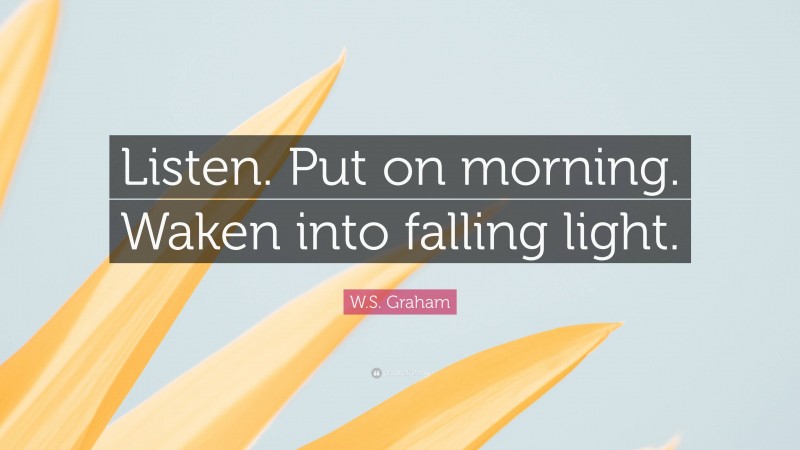 W.S. Graham Quote: “Listen. Put on morning. Waken into falling light.”