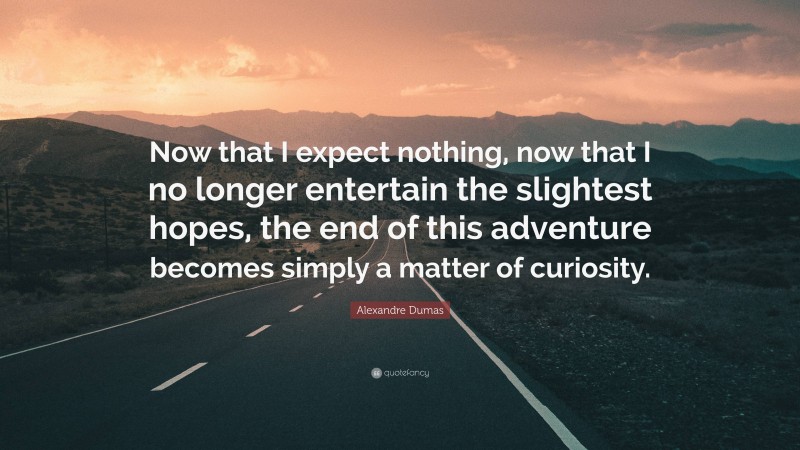 Alexandre Dumas Quote: “Now that I expect nothing, now that I no longer entertain the slightest hopes, the end of this adventure becomes simply a matter of curiosity.”
