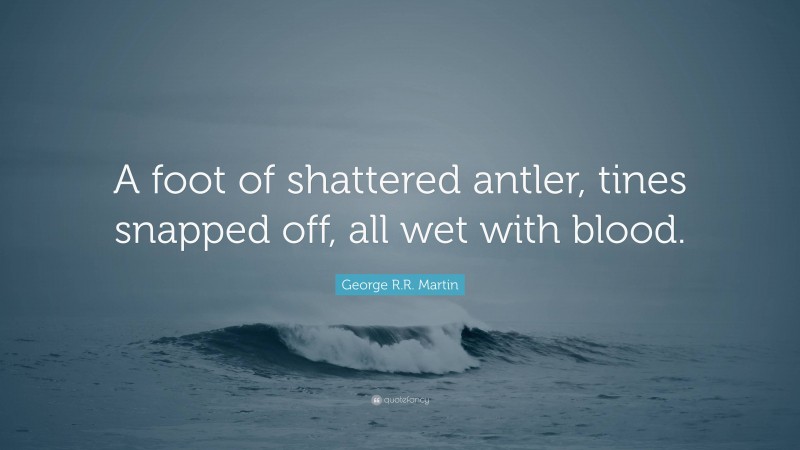 George R.R. Martin Quote: “A foot of shattered antler, tines snapped off, all wet with blood.”