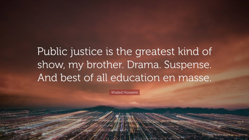 Khaled Hosseini Quote: “Public justice is the greatest kind of show, my brother. Drama. Suspense. And best of all education en masse.”