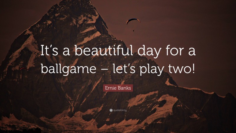 Ernie Banks Quote: “It’s a beautiful day for a ballgame – let’s play two!”