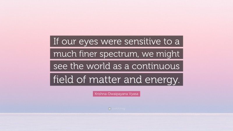 Krishna-Dwaipayana Vyasa Quote: “If our eyes were sensitive to a much finer spectrum, we might see the world as a continuous field of matter and energy.”